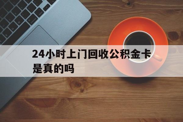 武义县最新24小时上门回收公积金卡是真的吗方法分析(最方便真实的武义县24小时上门回收公积金卡是真的吗安全吗方法)
