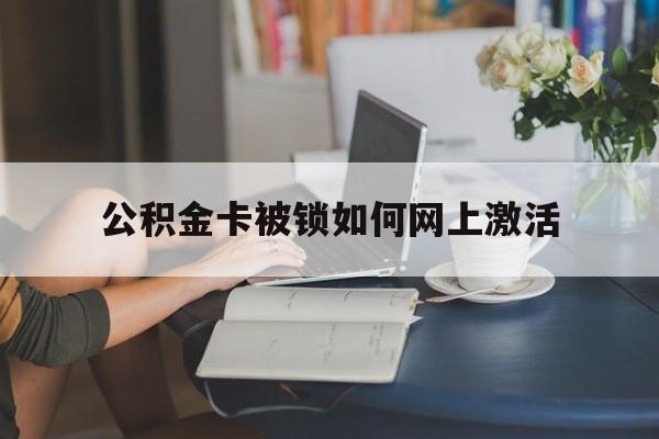 武义县最新公积金卡被锁如何网上激活方法分析(最方便真实的武义县公积金卡锁了可以去银行吗方法)