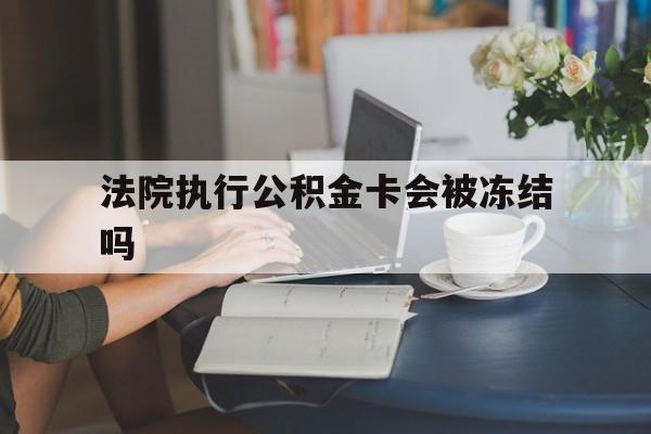 武义县最新法院执行公积金卡会被冻结吗方法分析(最方便真实的武义县法院执行公积金卡会被冻结吗怎么解冻方法)