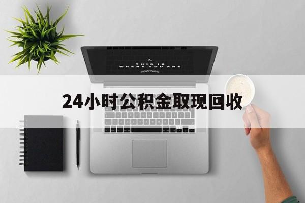 武义县最新24小时公积金取现回收方法分析(最方便真实的武义县24小时公积金取现回收多久到账方法)