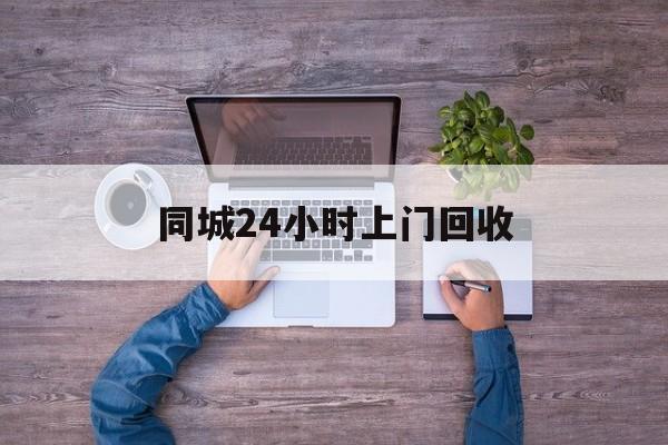武义县关于同城24小时上门回收的信息