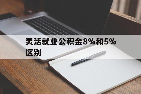 武义县最新灵活就业公积金8%和5%区别方法分析(最方便真实的武义县灵活就业公积金一般交多少钱方法)