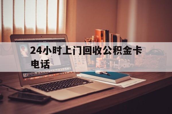 武义县最新24小时上门回收公积金卡电话方法分析(最方便真实的武义县24小时上门回收公积金卡电话方法)