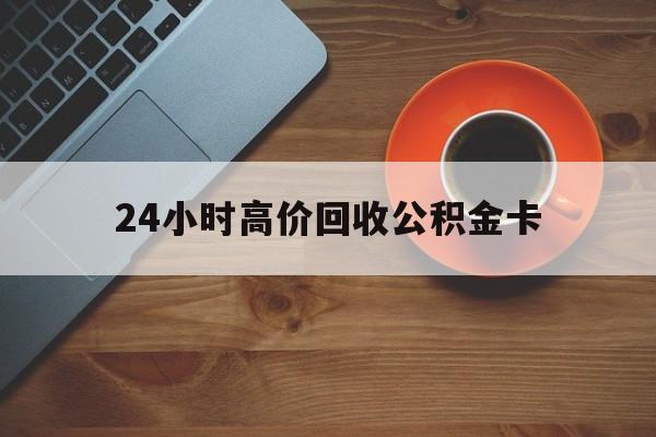 武义县最新24小时高价回收公积金卡方法分析(最方便真实的武义县24小时高价回收公积金卡怎么办方法)