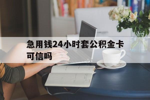 武义县最新急用钱24小时套公积金卡可信吗方法分析(最方便真实的武义县急用钱24小时套公积金卡可信吗安全吗方法)
