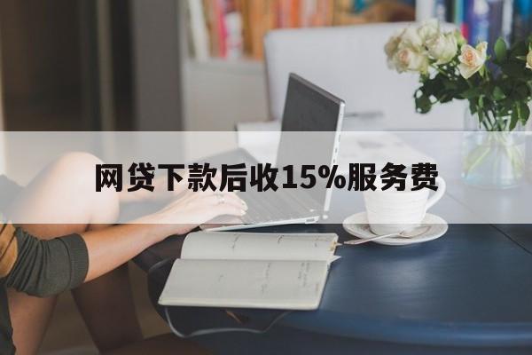 武义县最新网贷下款后收15%服务费方法分析(最方便真实的武义县网贷收取贷后服务费合法吗方法)