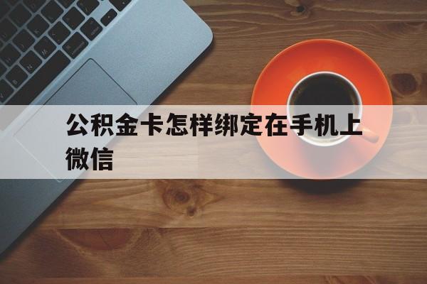 武义县最新公积金卡怎样绑定在手机上微信方法分析(最方便真实的武义县住房公积金卡怎么绑定微信方法)
