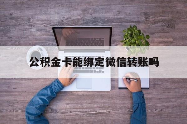 武义县最新公积金卡能绑定微信转账吗方法分析(最方便真实的武义县公积金卡可以绑定手机银行吗方法)