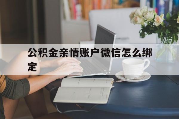 武义县最新公积金亲情账户微信怎么绑定方法分析(最方便真实的武义县公积金亲情账户微信怎么绑定银行卡方法)
