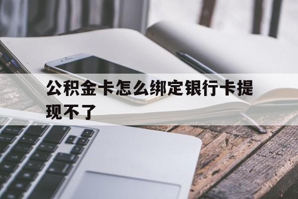武义县最新公积金卡怎么绑定银行卡提现不了方法分析(最方便真实的武义县公积金卡怎么绑定银行卡提现不了呢方法)