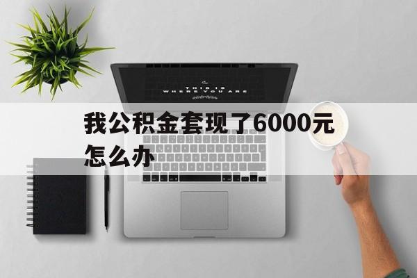 武义县最新我公积金套现了6000元怎么办方法分析(最方便真实的武义县住房公积金套取现金方法)