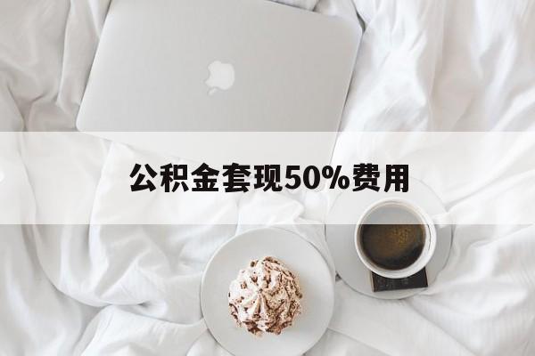 武义县最新公积金套现50%费用方法分析(最方便真实的武义县公积金套取方法)
