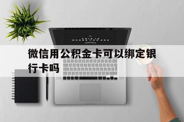 武义县最新微信用公积金卡可以绑定银行卡吗方法分析(最方便真实的武义县微信可以绑定住房公积金银行卡吗?方法)