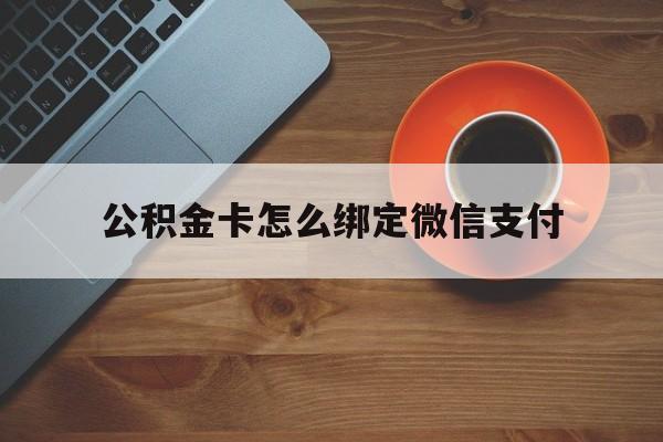 武义县最新公积金卡怎么绑定微信支付方法分析(最方便真实的武义县公积金卡绑微信能直接支付吗方法)