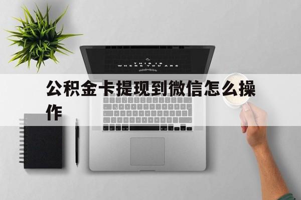武义县最新公积金卡提现到微信怎么操作方法分析(最方便真实的武义县公积金提到银行卡怎么提方法)