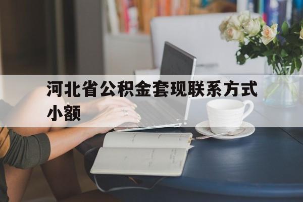 武义县最新河北省公积金套现联系方式小额方法分析(最方便真实的武义县河北公积金怎么提取条件方法)